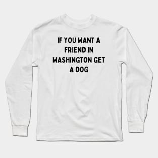 If you want a friend in Washington, get a dog Long Sleeve T-Shirt